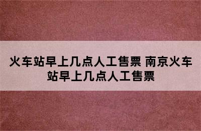 火车站早上几点人工售票 南京火车站早上几点人工售票